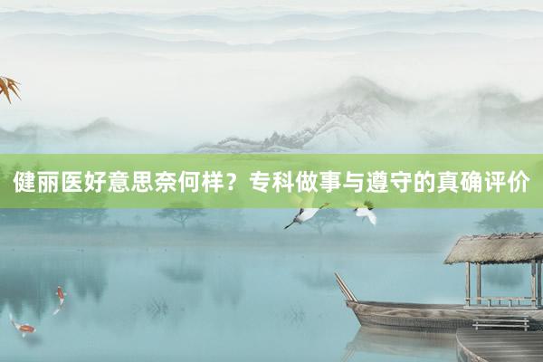 健丽医好意思奈何样？专科做事与遵守的真确评价