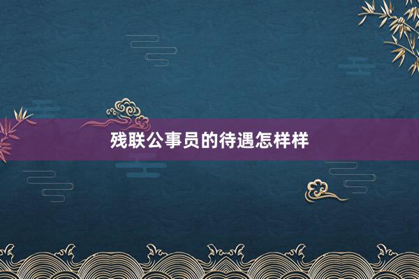 残联公事员的待遇怎样样