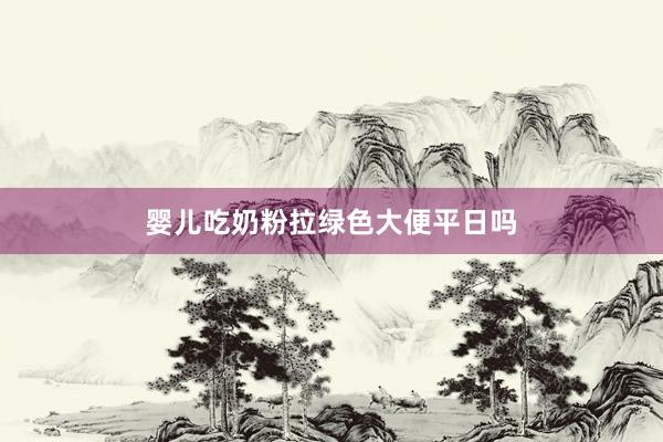 婴儿吃奶粉拉绿色大便平日吗