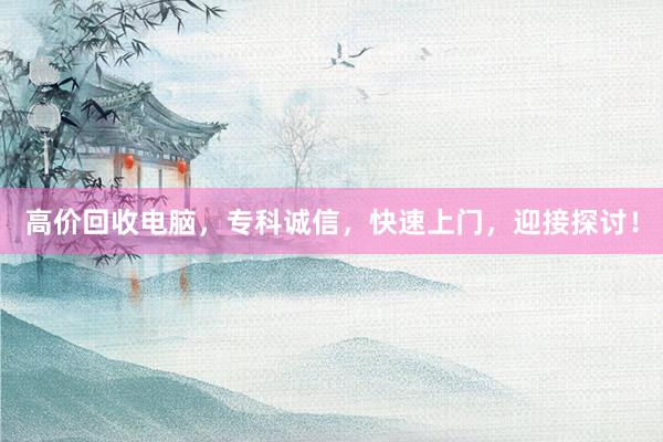 高价回收电脑,专科诚信,快速上门,迎接探讨!
