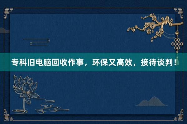 专科旧电脑回收作事,环保又高效,接待谈判!