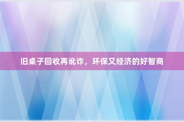 旧桌子回收再讹诈,环保又经济的好智商