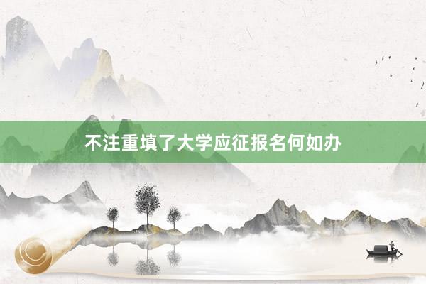 不注重填了大学应征报名何如办