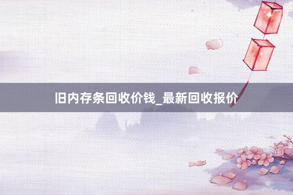 旧内存条回收价钱_最新回收报价
