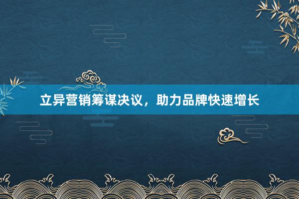 立异营销筹谋决议，助力品牌快速增长