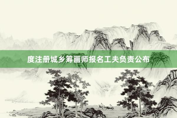 度注册城乡筹画师报名工夫负责公布