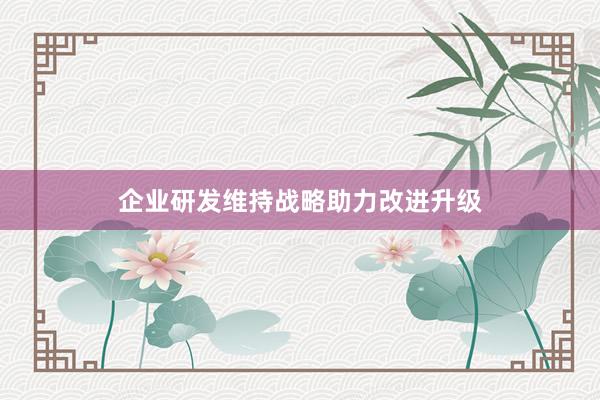 企业研发维持战略助力改进升级