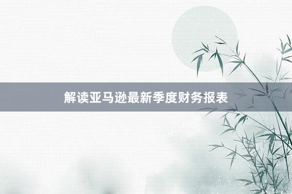 解读亚马逊最新季度财务报表