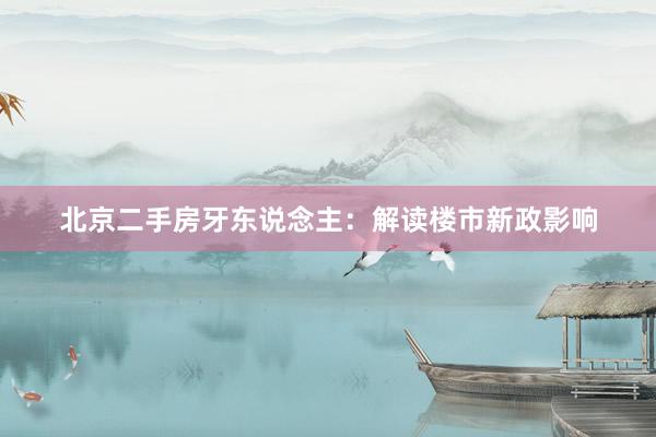 北京二手房牙东说念主:解读楼市新政影响