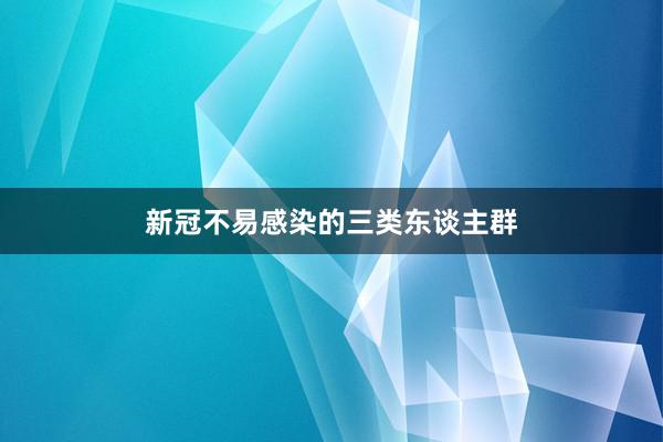 新冠不易感染的三类东谈主群