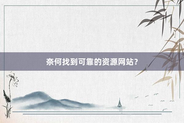 奈何找到可靠的资源网站？